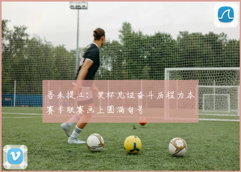 吾米提江：奖杯见证奋斗历程为本赛季联赛画上圆满句号
