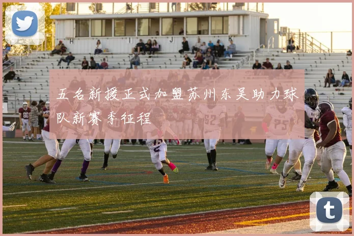 五名新援正式加盟苏州东吴助力球队新赛季征程