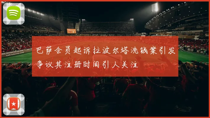 巴萨会员起诉拉波尔塔洗钱案引发争议其注册时间引人关注